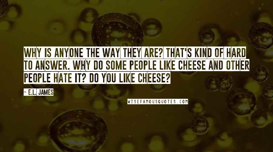 E.L. James Quotes: Why is anyone the way they are? That's kind of hard to answer. Why do some people like cheese and other people hate it? Do you like cheese?