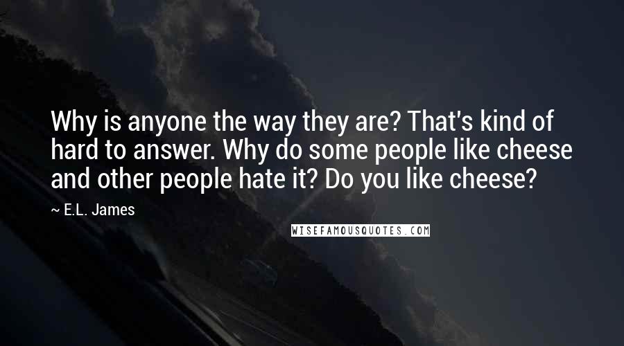 E.L. James Quotes: Why is anyone the way they are? That's kind of hard to answer. Why do some people like cheese and other people hate it? Do you like cheese?