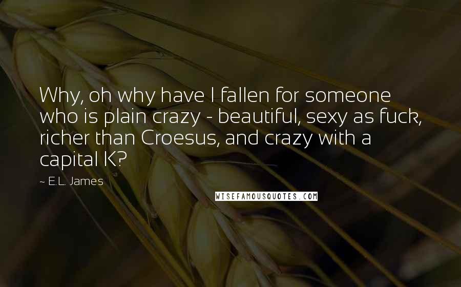 E.L. James Quotes: Why, oh why have I fallen for someone who is plain crazy - beautiful, sexy as fuck, richer than Croesus, and crazy with a capital K?