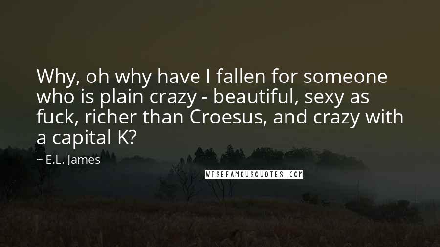 E.L. James Quotes: Why, oh why have I fallen for someone who is plain crazy - beautiful, sexy as fuck, richer than Croesus, and crazy with a capital K?