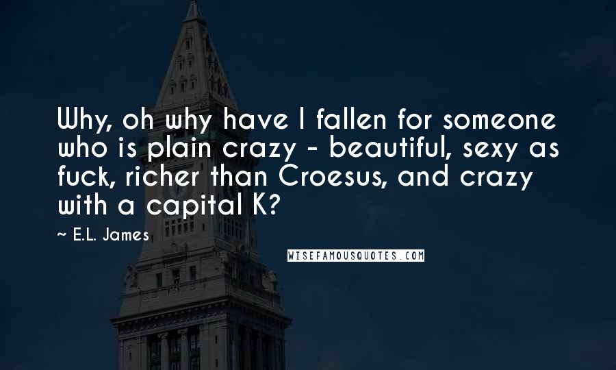 E.L. James Quotes: Why, oh why have I fallen for someone who is plain crazy - beautiful, sexy as fuck, richer than Croesus, and crazy with a capital K?