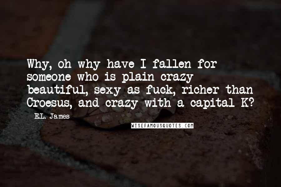 E.L. James Quotes: Why, oh why have I fallen for someone who is plain crazy - beautiful, sexy as fuck, richer than Croesus, and crazy with a capital K?