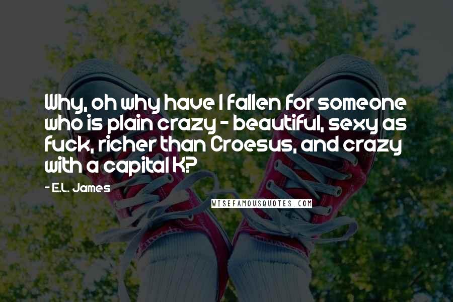 E.L. James Quotes: Why, oh why have I fallen for someone who is plain crazy - beautiful, sexy as fuck, richer than Croesus, and crazy with a capital K?
