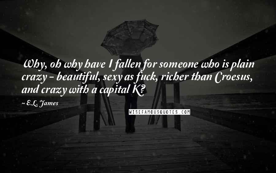 E.L. James Quotes: Why, oh why have I fallen for someone who is plain crazy - beautiful, sexy as fuck, richer than Croesus, and crazy with a capital K?