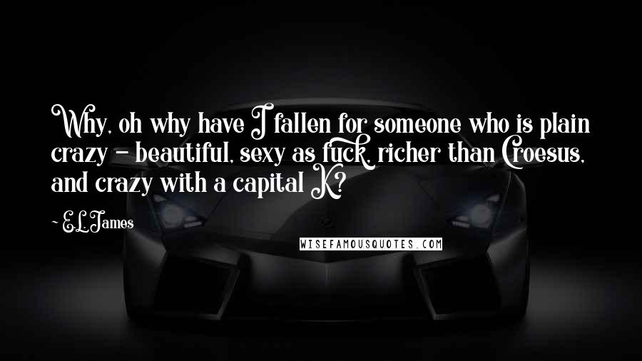 E.L. James Quotes: Why, oh why have I fallen for someone who is plain crazy - beautiful, sexy as fuck, richer than Croesus, and crazy with a capital K?