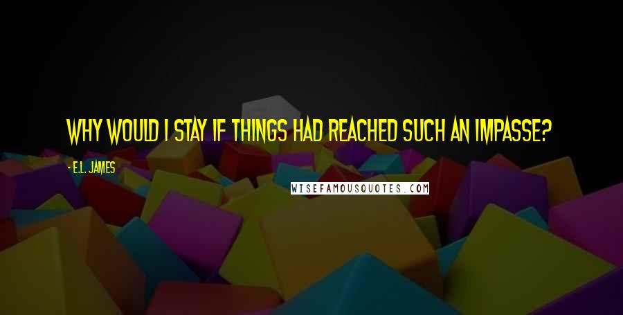 E.L. James Quotes: Why would i stay if things had reached such an impasse?