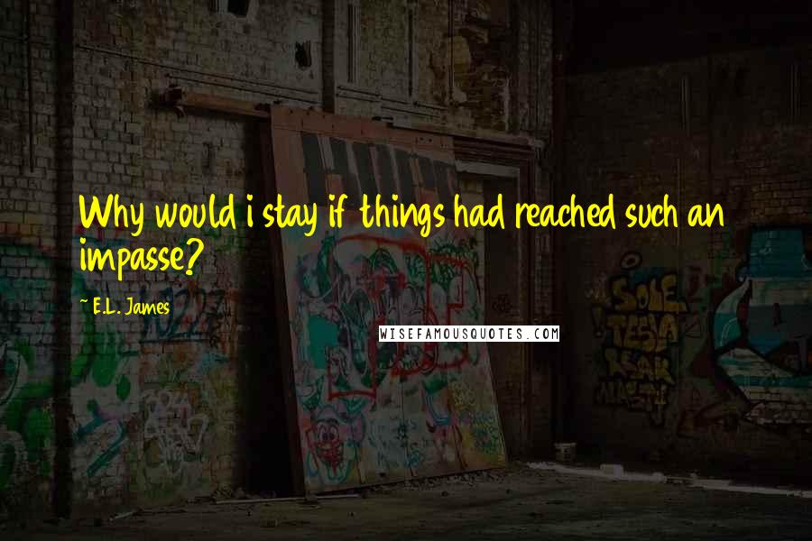 E.L. James Quotes: Why would i stay if things had reached such an impasse?
