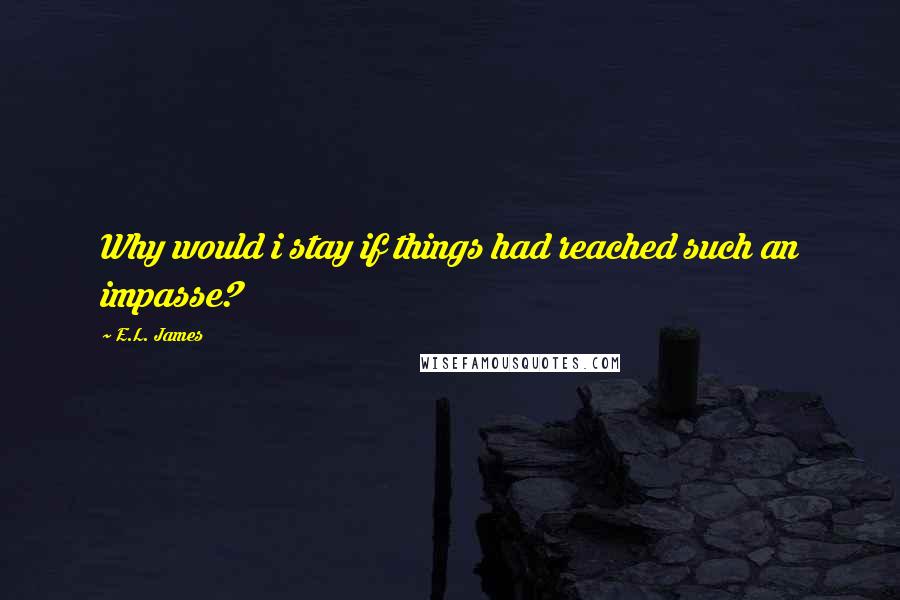 E.L. James Quotes: Why would i stay if things had reached such an impasse?