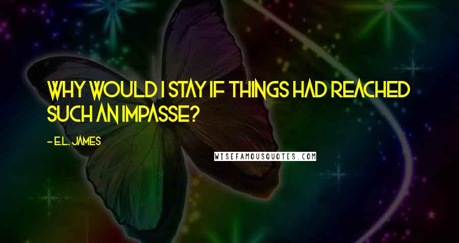 E.L. James Quotes: Why would i stay if things had reached such an impasse?