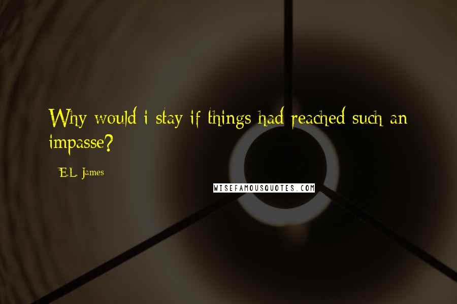 E.L. James Quotes: Why would i stay if things had reached such an impasse?