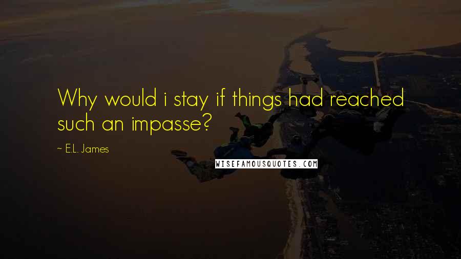 E.L. James Quotes: Why would i stay if things had reached such an impasse?