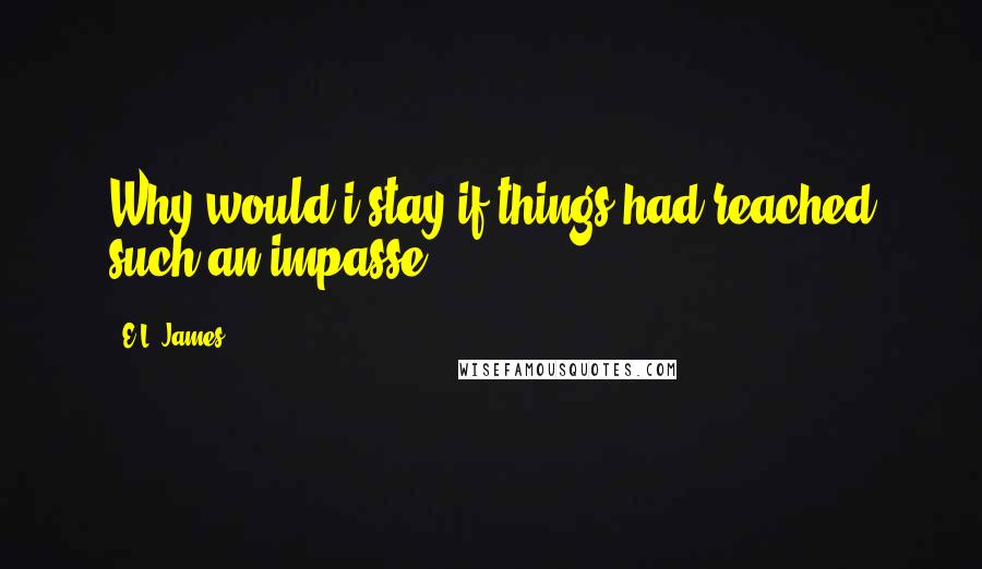 E.L. James Quotes: Why would i stay if things had reached such an impasse?