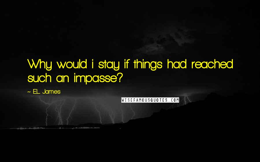 E.L. James Quotes: Why would i stay if things had reached such an impasse?