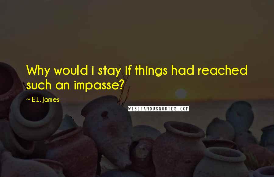 E.L. James Quotes: Why would i stay if things had reached such an impasse?