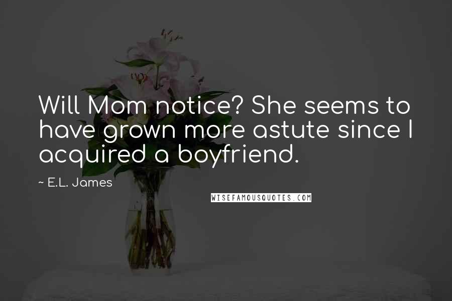 E.L. James Quotes: Will Mom notice? She seems to have grown more astute since I acquired a boyfriend.