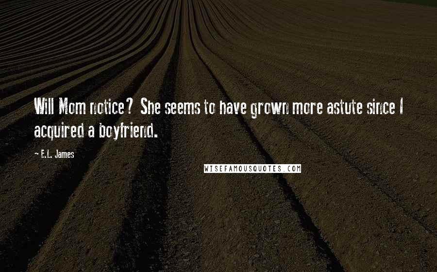 E.L. James Quotes: Will Mom notice? She seems to have grown more astute since I acquired a boyfriend.