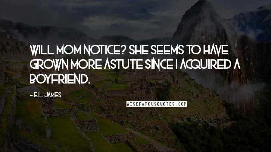 E.L. James Quotes: Will Mom notice? She seems to have grown more astute since I acquired a boyfriend.