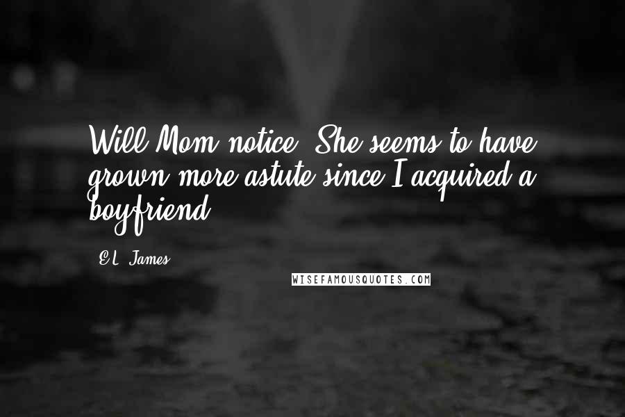 E.L. James Quotes: Will Mom notice? She seems to have grown more astute since I acquired a boyfriend.