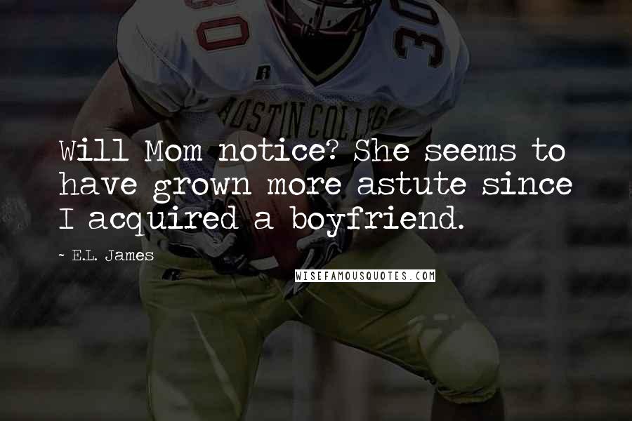 E.L. James Quotes: Will Mom notice? She seems to have grown more astute since I acquired a boyfriend.
