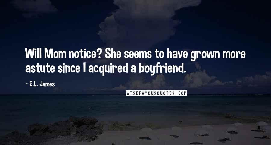 E.L. James Quotes: Will Mom notice? She seems to have grown more astute since I acquired a boyfriend.