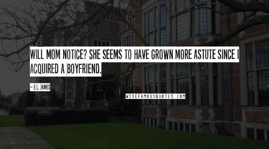 E.L. James Quotes: Will Mom notice? She seems to have grown more astute since I acquired a boyfriend.