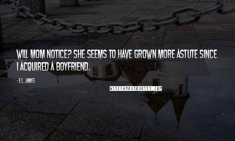 E.L. James Quotes: Will Mom notice? She seems to have grown more astute since I acquired a boyfriend.