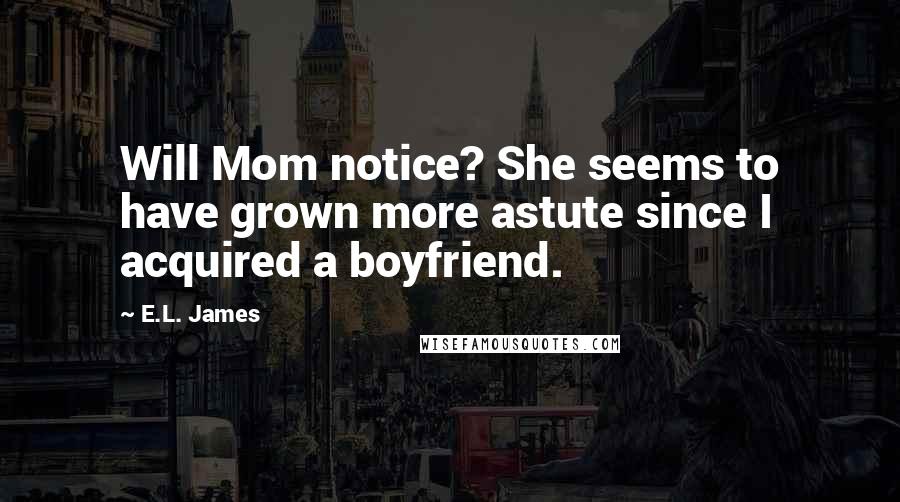 E.L. James Quotes: Will Mom notice? She seems to have grown more astute since I acquired a boyfriend.