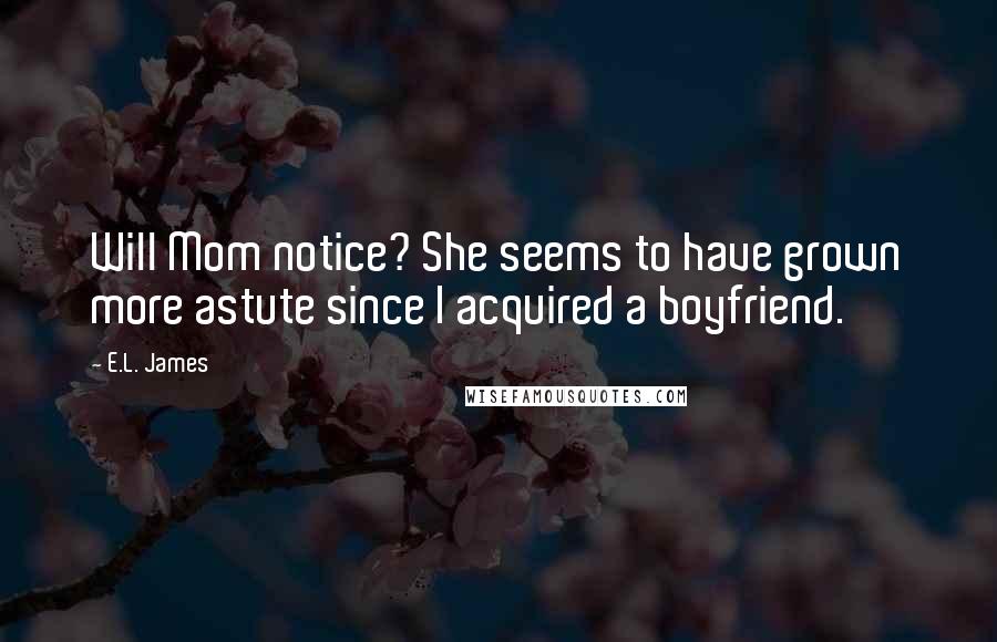 E.L. James Quotes: Will Mom notice? She seems to have grown more astute since I acquired a boyfriend.