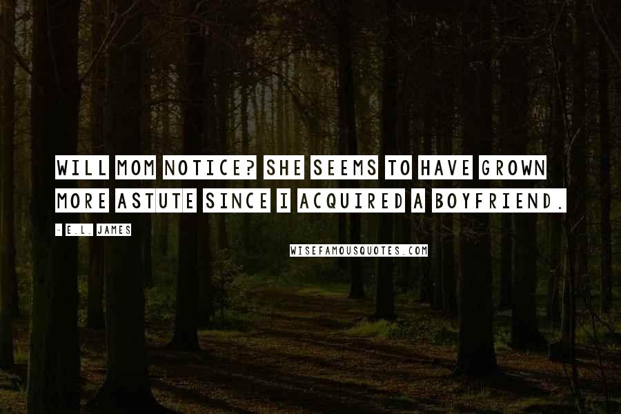 E.L. James Quotes: Will Mom notice? She seems to have grown more astute since I acquired a boyfriend.