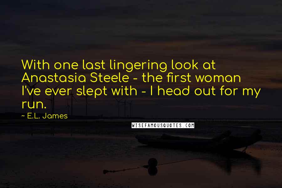 E.L. James Quotes: With one last lingering look at Anastasia Steele - the first woman I've ever slept with - I head out for my run.