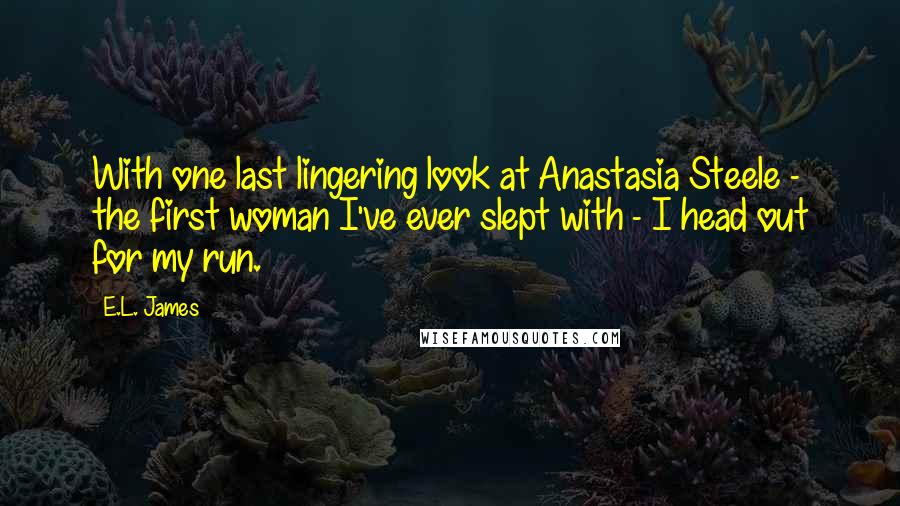 E.L. James Quotes: With one last lingering look at Anastasia Steele - the first woman I've ever slept with - I head out for my run.