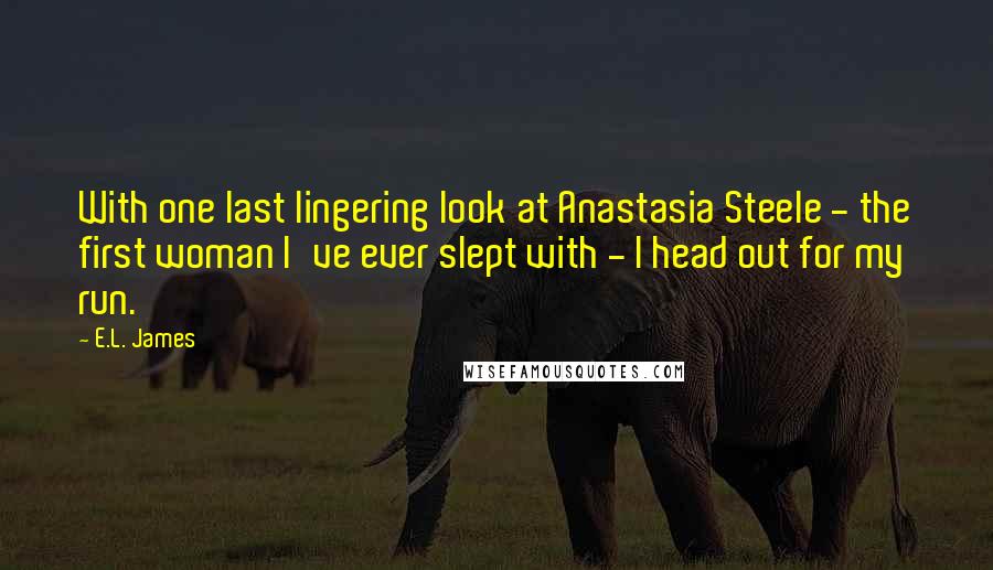 E.L. James Quotes: With one last lingering look at Anastasia Steele - the first woman I've ever slept with - I head out for my run.