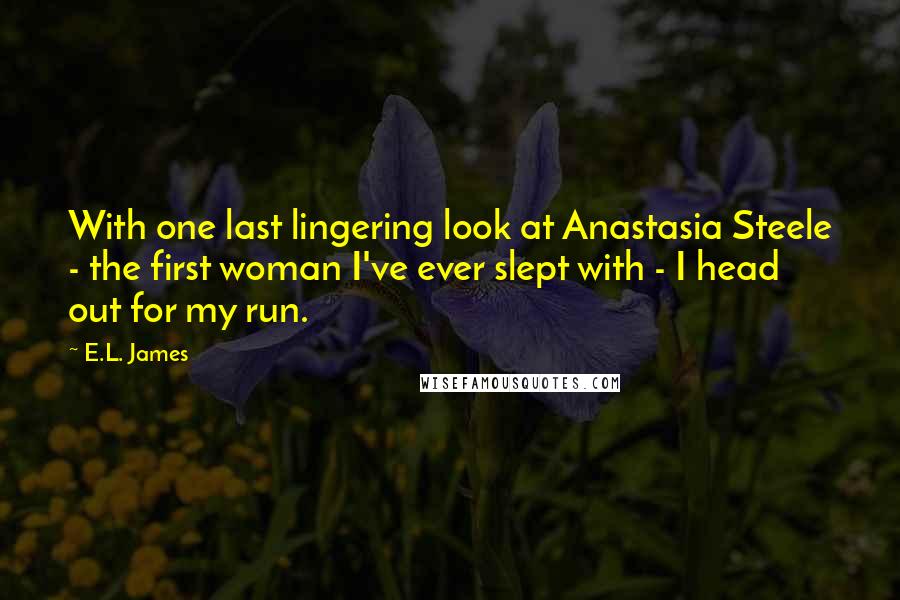 E.L. James Quotes: With one last lingering look at Anastasia Steele - the first woman I've ever slept with - I head out for my run.