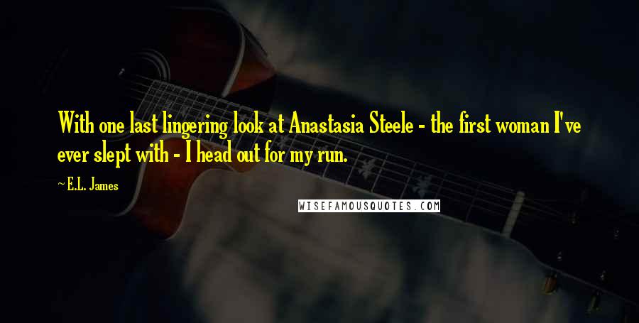 E.L. James Quotes: With one last lingering look at Anastasia Steele - the first woman I've ever slept with - I head out for my run.