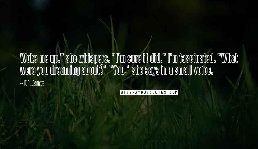 E.L. James Quotes: Woke me up," she whispers. "I'm sure it did." I'm fascinated. "What were you dreaming about?" "You," she says in a small voice.