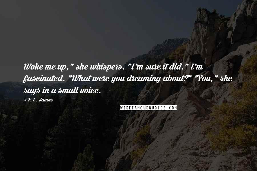 E.L. James Quotes: Woke me up," she whispers. "I'm sure it did." I'm fascinated. "What were you dreaming about?" "You," she says in a small voice.