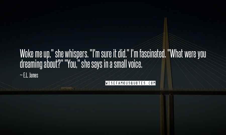 E.L. James Quotes: Woke me up," she whispers. "I'm sure it did." I'm fascinated. "What were you dreaming about?" "You," she says in a small voice.