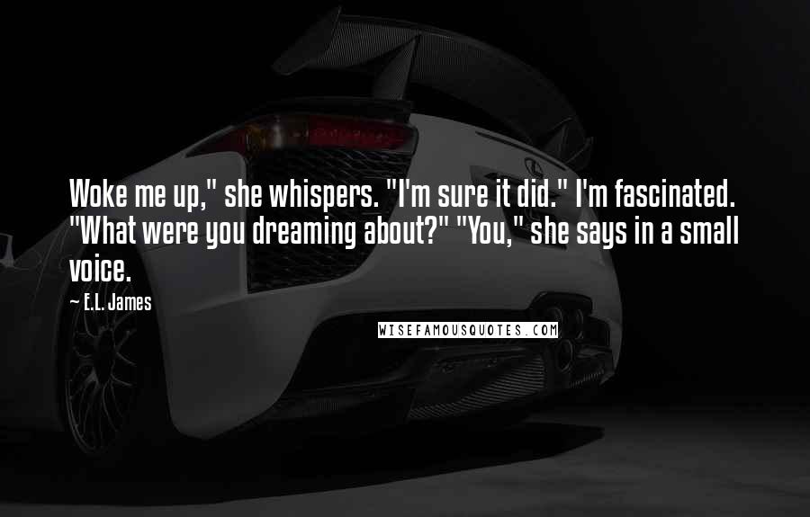 E.L. James Quotes: Woke me up," she whispers. "I'm sure it did." I'm fascinated. "What were you dreaming about?" "You," she says in a small voice.
