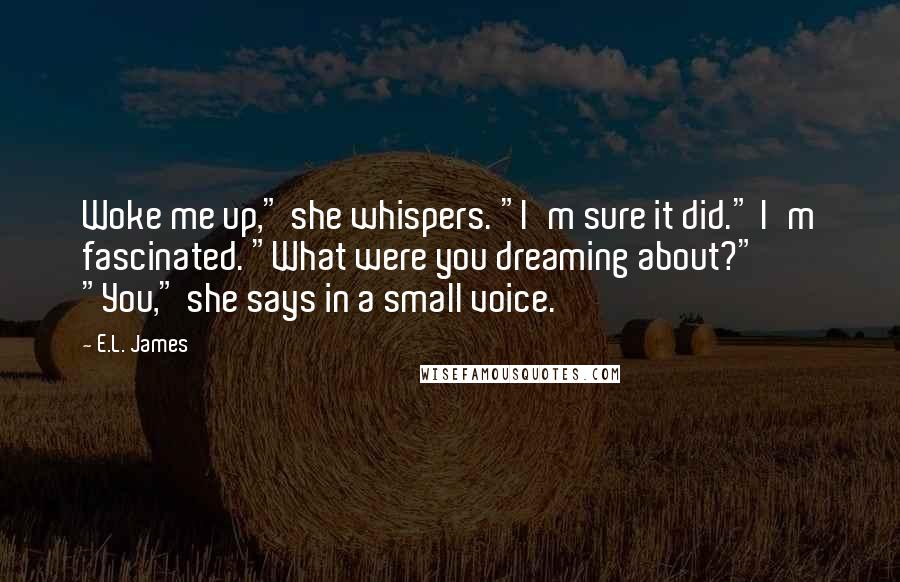 E.L. James Quotes: Woke me up," she whispers. "I'm sure it did." I'm fascinated. "What were you dreaming about?" "You," she says in a small voice.