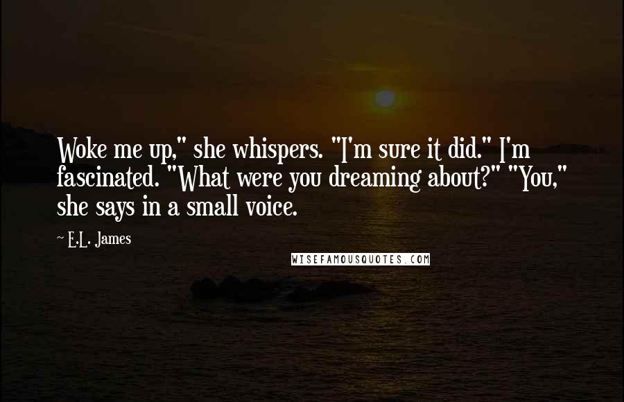 E.L. James Quotes: Woke me up," she whispers. "I'm sure it did." I'm fascinated. "What were you dreaming about?" "You," she says in a small voice.