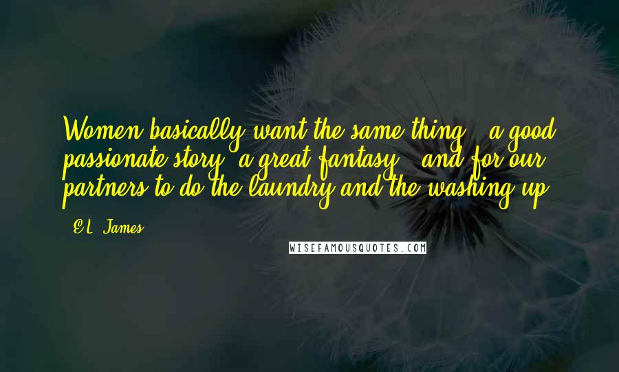 E.L. James Quotes: Women basically want the same thing - a good passionate story, a great fantasy - and for our partners to do the laundry and the washing up.