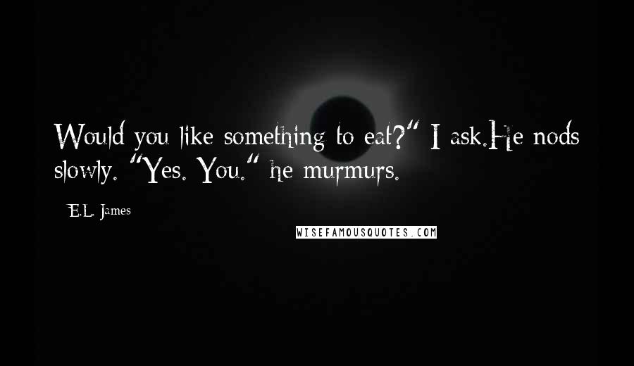 E.L. James Quotes: Would you like something to eat?" I ask.He nods slowly. "Yes. You." he murmurs.