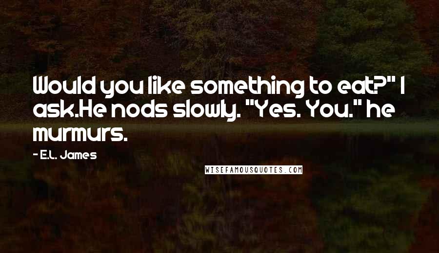E.L. James Quotes: Would you like something to eat?" I ask.He nods slowly. "Yes. You." he murmurs.