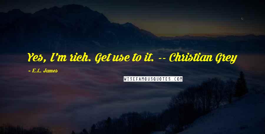 E.L. James Quotes: Yes, I'm rich. Get use to it. -- Christian Grey