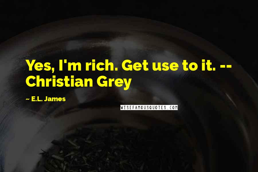 E.L. James Quotes: Yes, I'm rich. Get use to it. -- Christian Grey