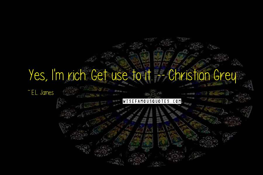 E.L. James Quotes: Yes, I'm rich. Get use to it. -- Christian Grey