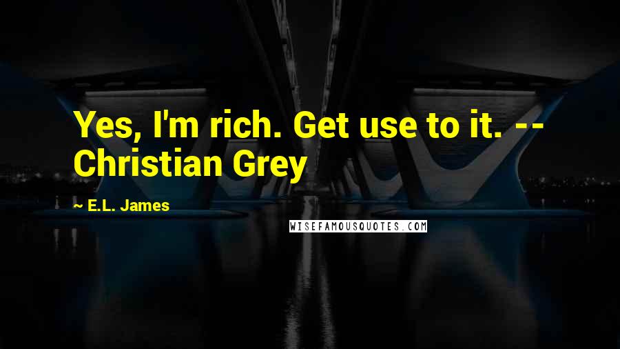 E.L. James Quotes: Yes, I'm rich. Get use to it. -- Christian Grey