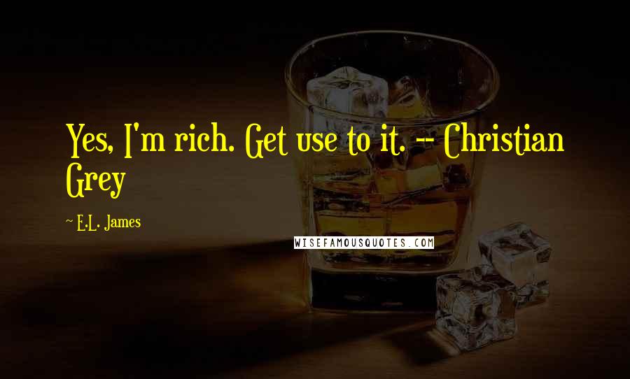 E.L. James Quotes: Yes, I'm rich. Get use to it. -- Christian Grey