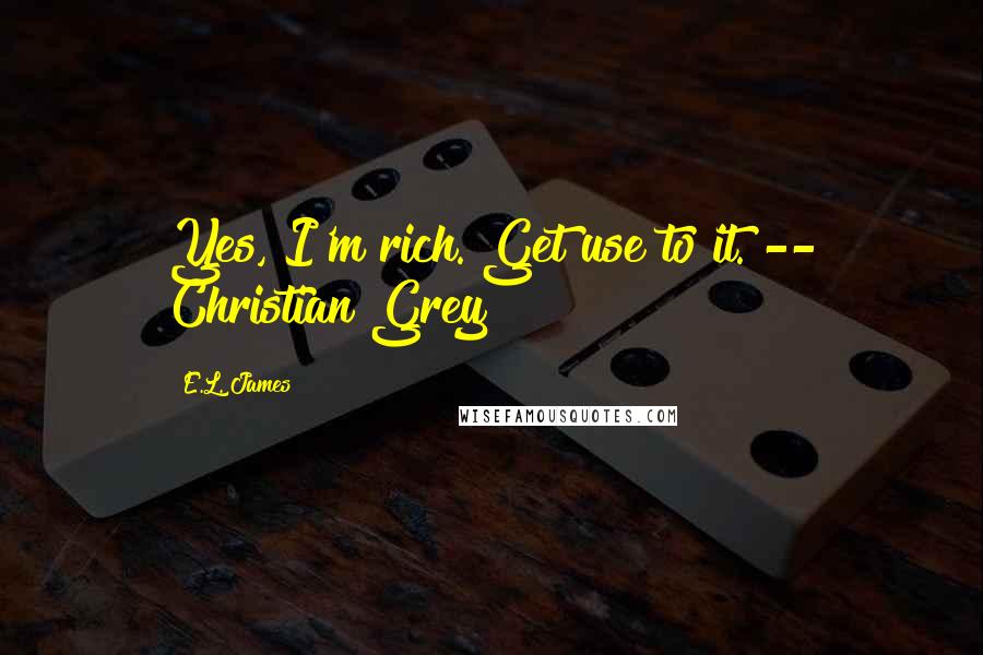 E.L. James Quotes: Yes, I'm rich. Get use to it. -- Christian Grey