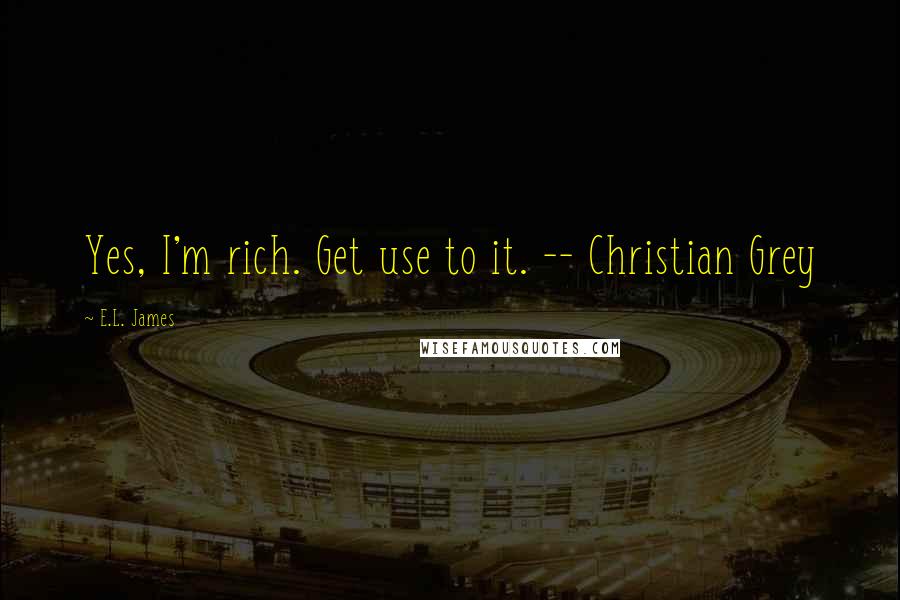 E.L. James Quotes: Yes, I'm rich. Get use to it. -- Christian Grey